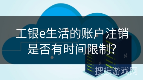 工银e生活的账户注销是否有时间限制？