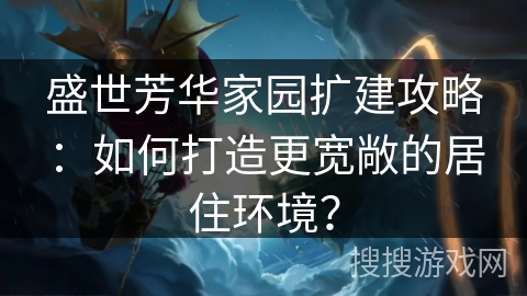 盛世芳华家园扩建攻略：如何打造更宽敞的居住环境？