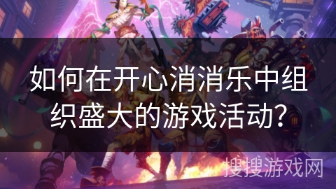 如何在开心消消乐中组织盛大的游戏活动？
