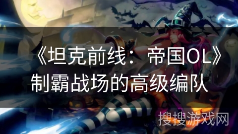 《坦克前线：帝国OL》制霸战场的高级编队