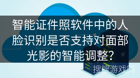 智能证件照软件中的人脸识别是否支持对面部光影的智能调整？