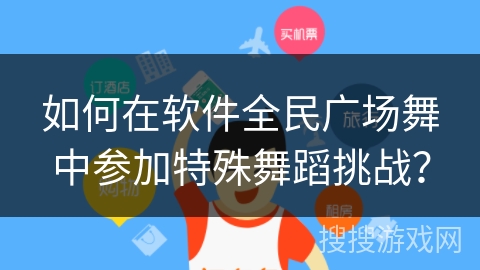 如何在软件全民广场舞中参加特殊舞蹈挑战？