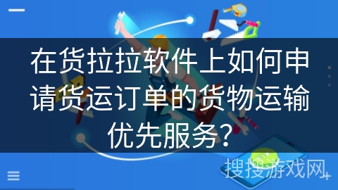 在货拉拉软件上如何申请货运订单的货物运输优先服务？