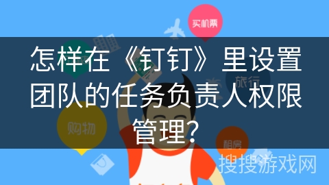 怎样在《钉钉》里设置团队的任务负责人权限管理？