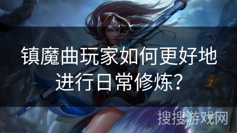 镇魔曲玩家如何更好地进行日常修炼？