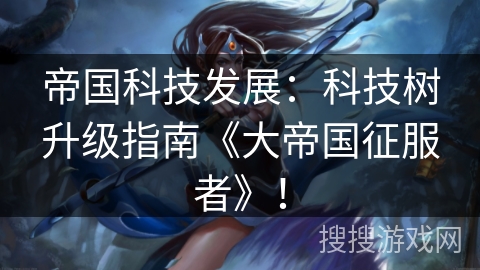 帝国科技发展：科技树升级指南《大帝国征服者》！
