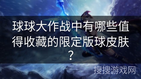 球球大作战中有哪些值得收藏的限定版球皮肤？