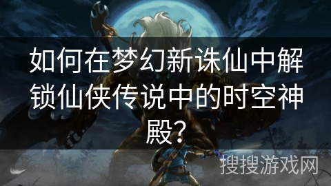 如何在梦幻新诛仙中解锁仙侠传说中的时空神殿？