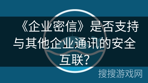 《企业密信》是否支持与其他企业通讯的安全互联？