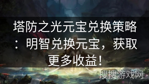 塔防之光元宝兑换策略：明智兑换元宝，获取更多收益！