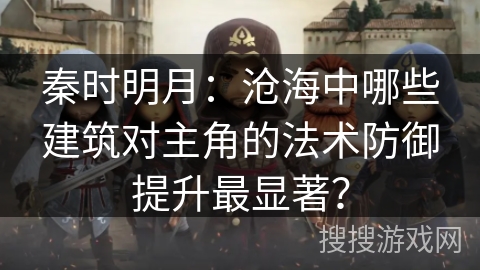秦时明月：沧海中哪些建筑对主角的法术防御提升最显著？