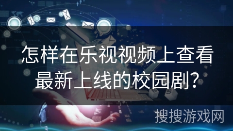 怎样在乐视视频上查看最新上线的校园剧？