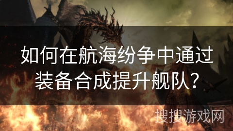 如何在航海纷争中通过装备合成提升舰队？