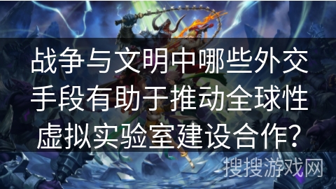 战争与文明中哪些外交手段有助于推动全球性虚拟实验室建设合作？