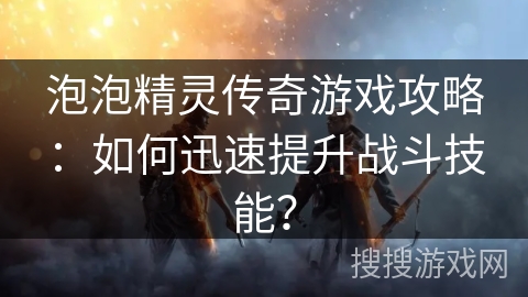 泡泡精灵传奇游戏攻略：如何迅速提升战斗技能？