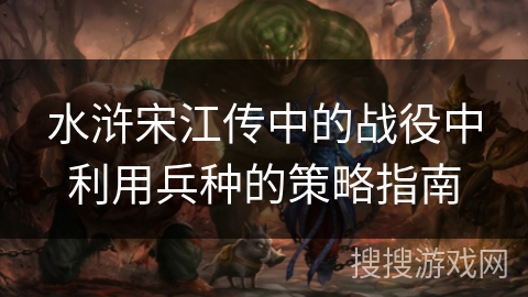 水浒宋江传中的战役中利用兵种的策略指南