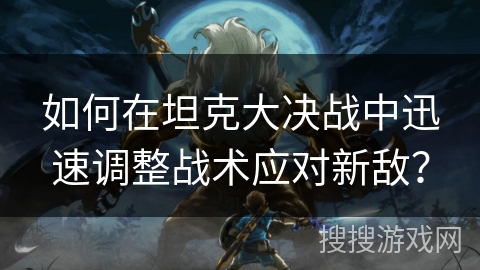 如何在坦克大决战中迅速调整战术应对新敌？
