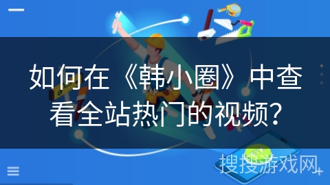 如何在《韩小圈》中查看全站热门的视频？
