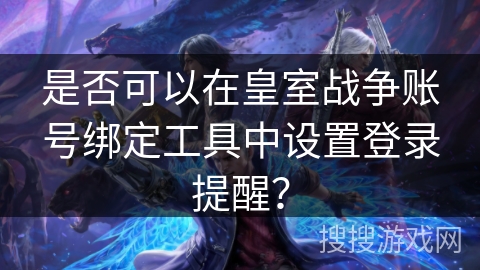 是否可以在皇室战争账号绑定工具中设置登录提醒？