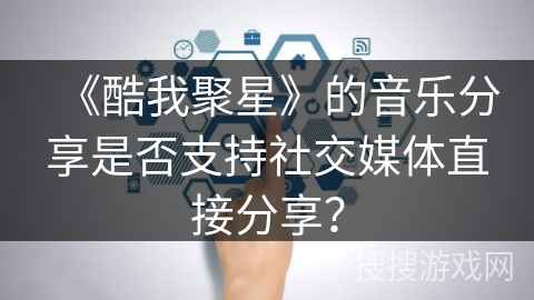 《酷我聚星》的音乐分享是否支持社交媒体直接分享？