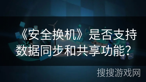 《安全换机》是否支持数据同步和共享功能？
