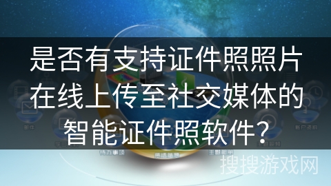 是否有支持证件照照片在线上传至社交媒体的智能证件照软件？