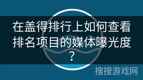 在盖得排行上如何查看排名项目的媒体曝光度? 在盖得排行上如何查看排名项目的媒体曝光度?