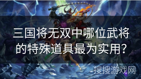三国将无双中哪位武将的特殊道具最为实用？