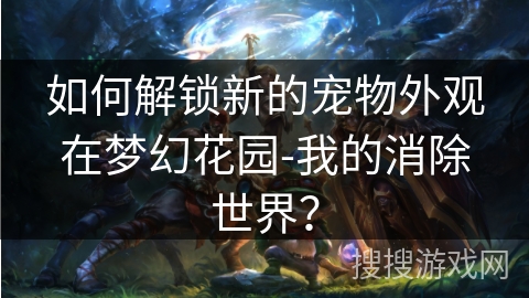 如何解锁新的宠物外观在梦幻花园-我的消除世界？