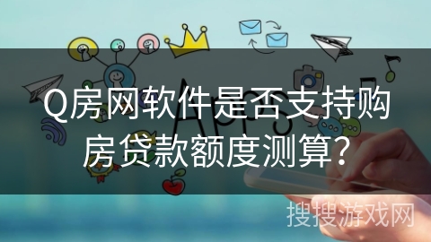 Q房网软件是否支持购房贷款额度测算？