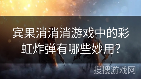 宾果消消消游戏中的彩虹炸弹有哪些妙用？