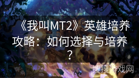 《我叫MT2》英雄培养攻略：如何选择与培养？