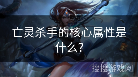 亡灵杀手的核心属性是什么? 亡灵杀手的核心属性是什么?