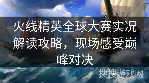 火线精英全球大赛实况解读攻略,现场感受巅峰对决 火线精英全球大赛实况解读攻略,现场感受巅峰对决