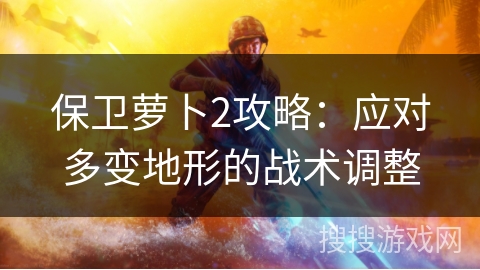 保卫萝卜2攻略：应对多变地形的战术调整