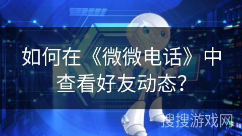 如何在《微微电话》中查看好友动态？
