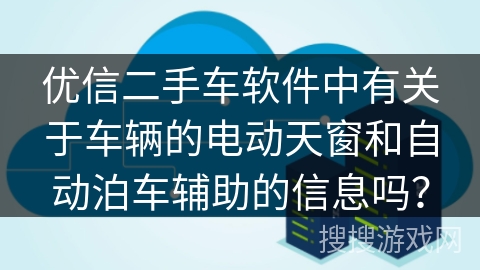 优信二手车软件中有关于车辆的电动天窗和自动泊车辅助的信息吗? 优信二手车软件中有关于车辆的电动天窗和自动泊车辅助的信息吗?