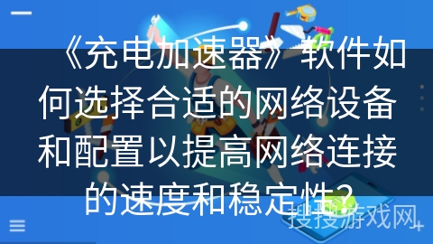 《充电加速器》软件如何选择合适的网络设备和配置以提高网络连接的速度和稳定性? 《充电加速器》软件如何选择合适的网络设备和配置以提高网络连接的速度和稳定性?