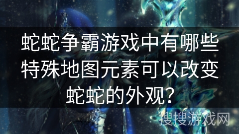 蛇蛇争霸游戏中有哪些特殊地图元素可以改变蛇蛇的外观？