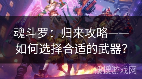 魂斗罗：归来攻略——如何选择合适的武器？