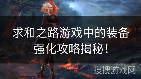 求和之路游戏中的装备强化攻略揭秘! 求和之路游戏中的装备强化攻略揭秘!