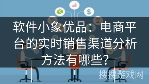 软件小象优品:电商平台的实时销售渠道分析方法有哪些? 软件小象优品:电商平台的实时销售渠道分析方法有哪些?