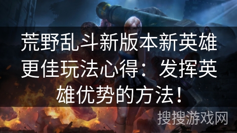 荒野乱斗新版本新英雄更佳玩法心得:发挥英雄优势的方法! 荒野乱斗新版本新英雄更佳玩法心得:发挥英雄优势的方法!