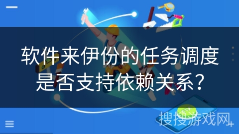 软件来伊份的任务调度是否支持依赖关系? 软件来伊份的任务调度是否支持依赖关系?