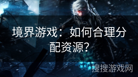 境界游戏:如何合理分配资源? 境界游戏:如何合理分配资源?