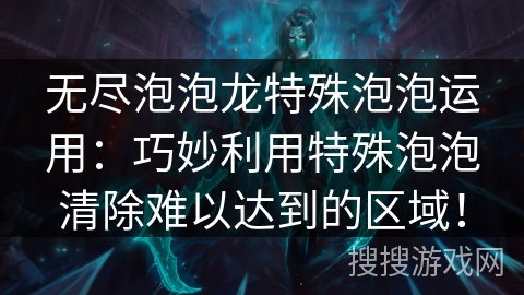 无尽泡泡龙特殊泡泡运用:巧妙利用特殊泡泡清除难以达到的区域! 无尽泡泡龙特殊泡泡运用:巧妙利用特殊泡泡清除难以达到的区域!