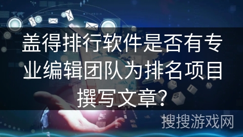 盖得排行软件是否有专业编辑团队为排名项目撰写文章？