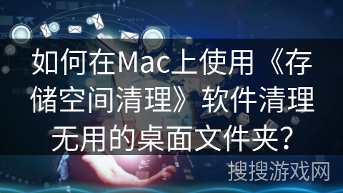 如何在Mac上使用《存储空间清理》软件清理无用的桌面文件夹？