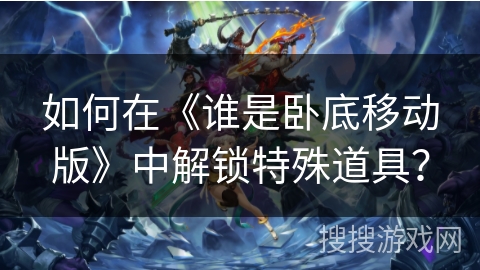 如何在《谁是卧底移动版》中解锁特殊道具？
