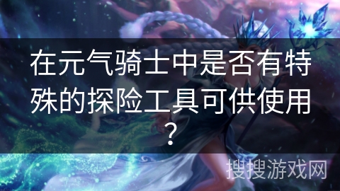 在元气骑士中是否有特殊的探险工具可供使用？